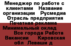 Менеджер по работе с клиентами › Название организации ­ Русмедиа › Отрасль предприятия ­ Печатная реклама › Минимальный оклад ­ 50 000 - Все города Работа » Вакансии   . Кировская обл.,Леваши д.